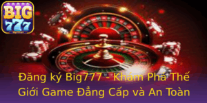 Ang Ky Big777 Kham Pha The Gioi Game Ang Cap Va An Toan