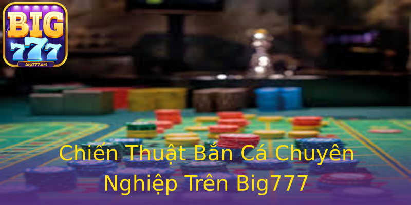 Chiến Thuật Bắn Cá Chuyên Nghiệp Trên Big777 Chiến Thuật Bắn Cá Chuyên Nghiệp Trên Big777