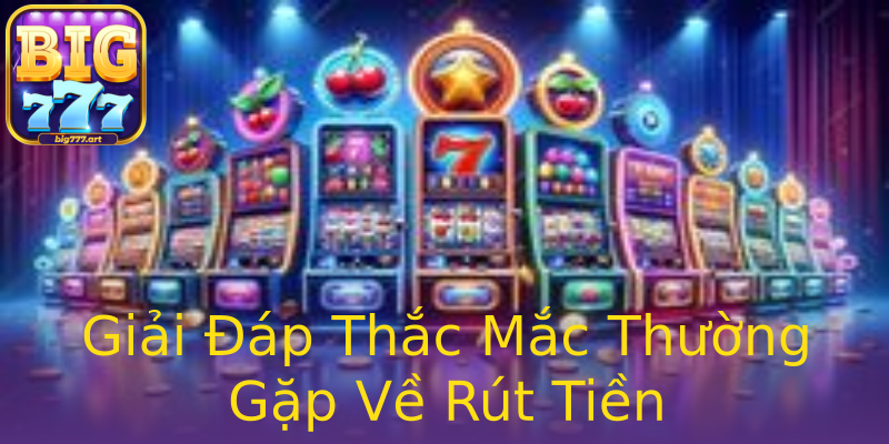 Giải Đáp Thắc Mắc Thường Gặp Về Rút Tiền Giải Đáp Thắc Mắc Thường Gặp Về Rút Tiền