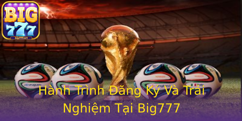Hành Trình Đăng Ký Và Trải Nghiệm Tại Big777 Hành Trình Đăng Ký Và Trải Nghiệm Tại Big777