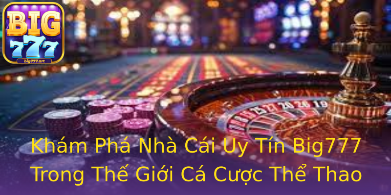Khám Phá Nhà Cái Uy Tín Big777 Trong Thế Giới Cá Cược Thể Thao Khám Phá Nhà Cái Uy Tín Big777 Trong Thế Giới Cá Cược Thể Thao