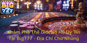 Kham Pha The Gioi No Hu Uy Tin Tai Big777 Ia Chi Cho Nhung Tay Choi Am Me