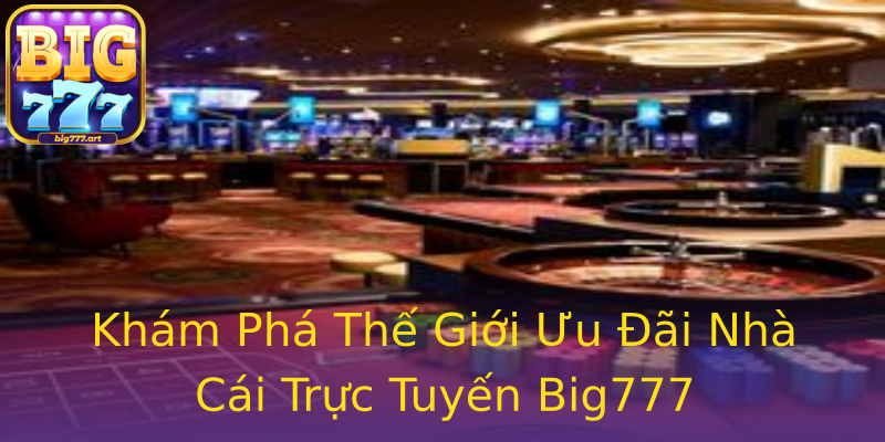 Khám Phá Thế Giới Ưu Đãi Nhà Cái Trực Tuyến Big777 Khám Phá Thế Giới Ưu Đãi Nhà Cái Trực Tuyến Big777