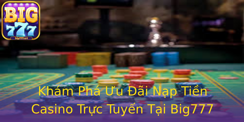 Khám Phá Ưu Đãi Nạp Tiền Casino Trực Tuyến Tại Big777 Khám Phá Ưu Đãi Nạp Tiền Casino Trực Tuyến Tại Big777