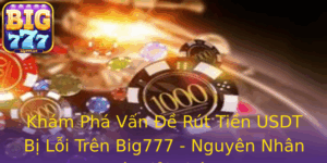Kham Pha Van E Rut Tien Usdt Bi Loi Tren Big777 Nguyen Nhan Va Giai Phap
