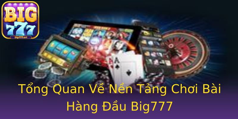 Tổng Quan Về Nền Tảng Chơi Bài Hàng Đầu Big777 Tổng Quan Về Nền Tảng Chơi Bài Hàng Đầu Big777