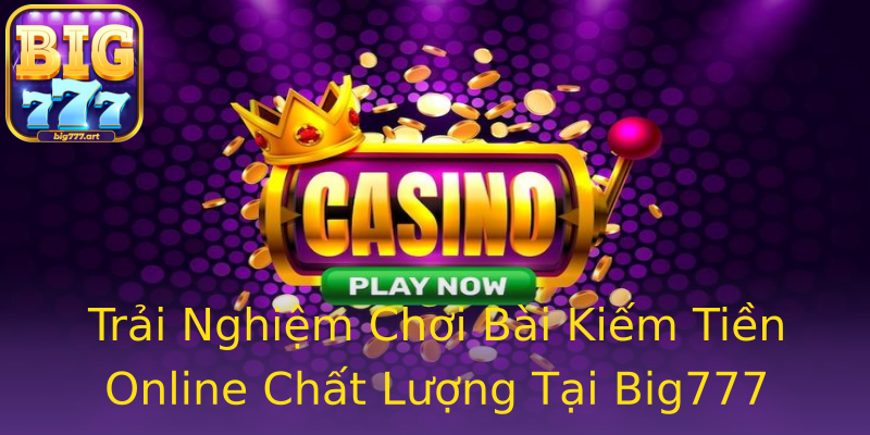 Trải Nghiệm Chơi Bài Kiếm Tiền Online Chất Lượng Tại Big777 Trải Nghiệm Chơi Bài Kiếm Tiền Online Chất Lượng Tại Big777