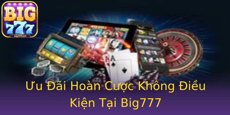 Ưu Đãi Hoàn Cược Không Điều Kiện Tại Big777 Ưu Đãi Hoàn Cược Không Điều Kiện Tại Big777