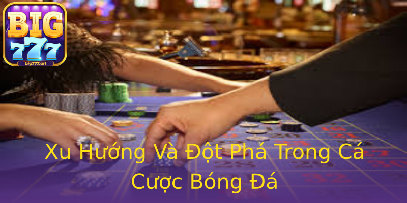 Xu Hướng Và Đột Phá Trong Cá Cược Bóng Đá Xu Hướng Và Đột Phá Trong Cá Cược Bóng Đá