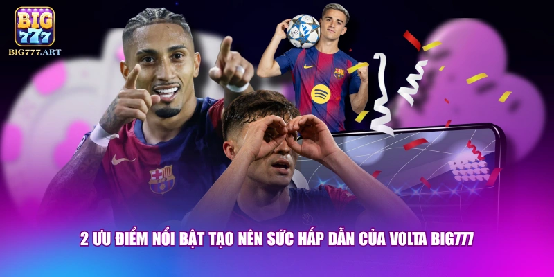 2 ưu điểm nổi bật tạo nên sức hấp dẫn của Volta BIG777
