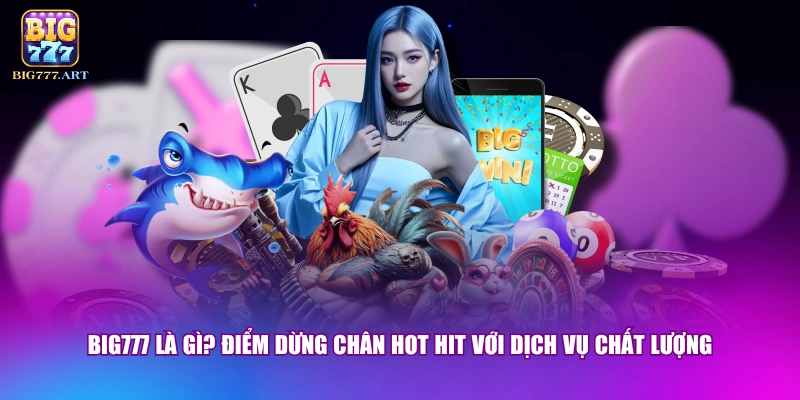 BIG777 là gì? Điểm dừng chân hot hit với dịch vụ chất lượng
