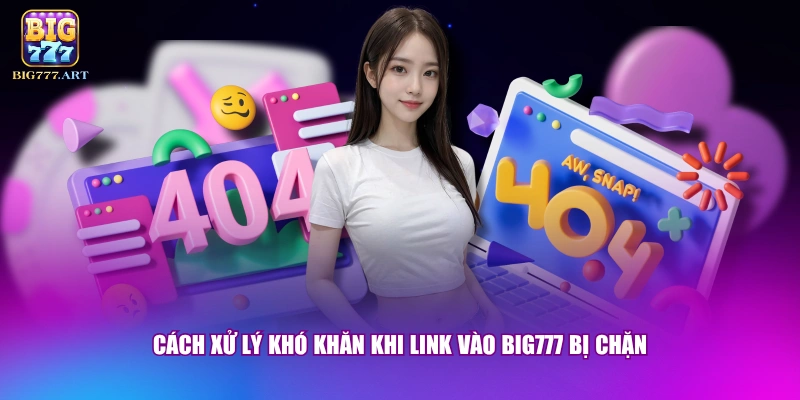Cách xử lý khó khăn khi link vào BIG777 bị chặn