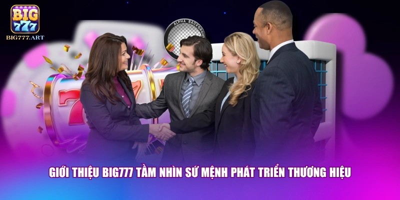 Giới thiệu BIG777 tầm nhìn sứ mệnh phát triển thương hiệu