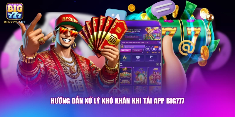 Hướng dẫn xử lý khó khăn khi tải app BIG777