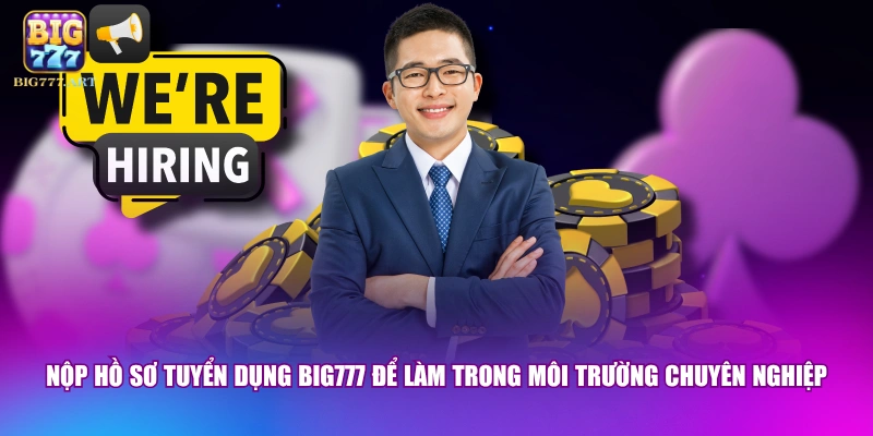 Nộp hồ sơ tuyển dụng BIG777 để làm trong môi trường chuyên nghiệp