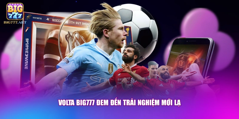 Volta BIG777 đem đến trải nghiệm mới lạ